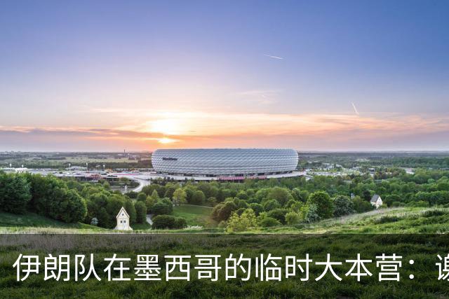 伊朗队在墨西哥的临时大本营：谢绝访客、绝对保密，蒙面安保人员持机关枪巡逻
