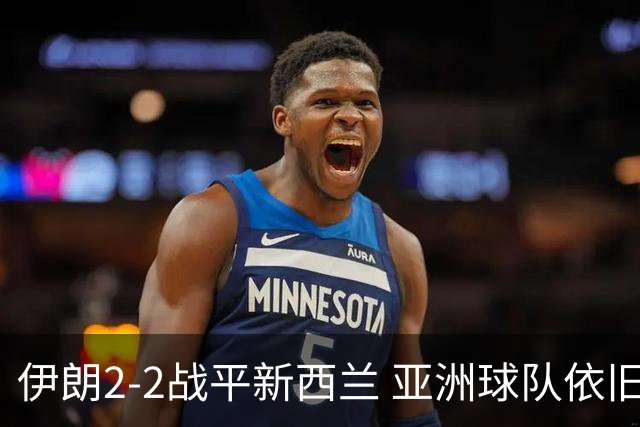 伊朗2-2战平新西兰 亚洲球队依旧保持不败