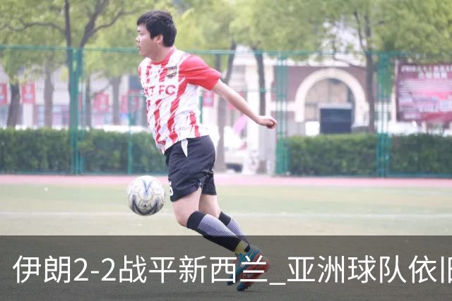 伊朗2-2战平新西兰 亚洲球队依旧保持不败