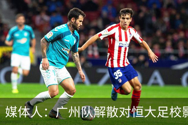 媒体人：广州队解散对恒大足校影响不大