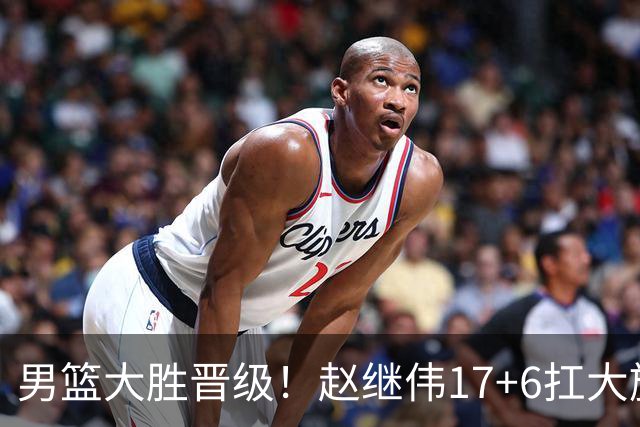 男篮大胜晋级！赵继伟17+6扛大旗，杨瀚森低迷，高诗岩可以离开了