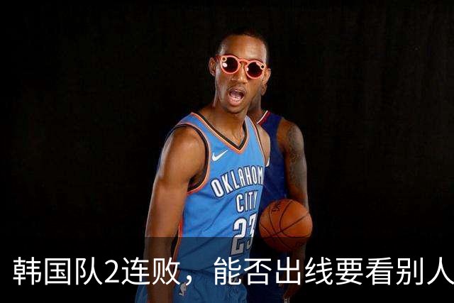 韩国队2连败，能否出线要看别人脸色 主帅洪明甫发布会上被问“球队是否集体食物中毒”